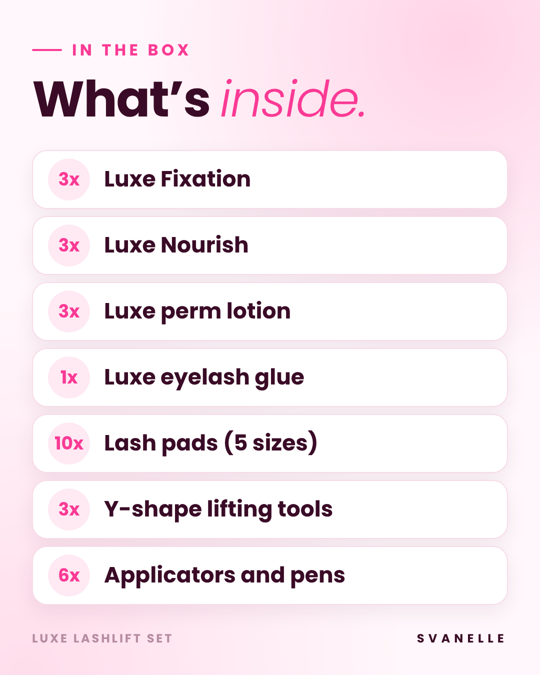 What is inside the Luxe Lashlift Set: 3 fixation, 3 nourish, 3 perm lotion, 1 eyelash glue, 10 lash pads in 5 sizes, 3 Y-shape lifting tools, 6 applicators and pens